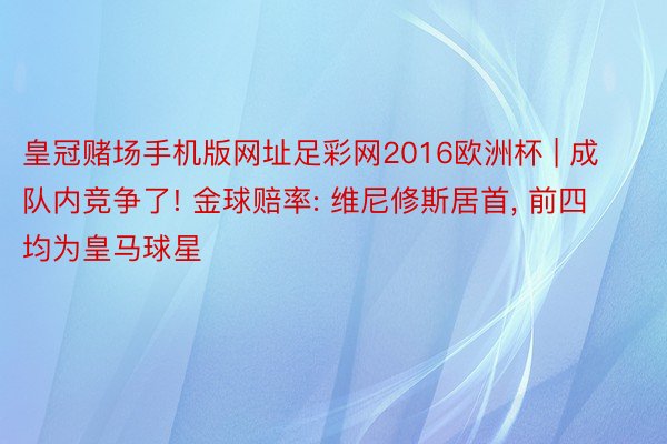 皇冠赌场手机版网址足彩网2016欧洲杯 | 成队内竞争了! 金球赔率: 维尼修斯居首, 前四均为皇马球星