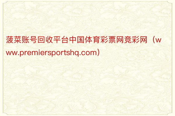 菠菜账号回收平台中国体育彩票网竞彩网（www.premiersportshq.com）
