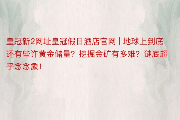 皇冠新2网址皇冠假日酒店官网 | 地球上到底还有些许黄金储量？挖掘金矿有多难？谜底超乎念念象！