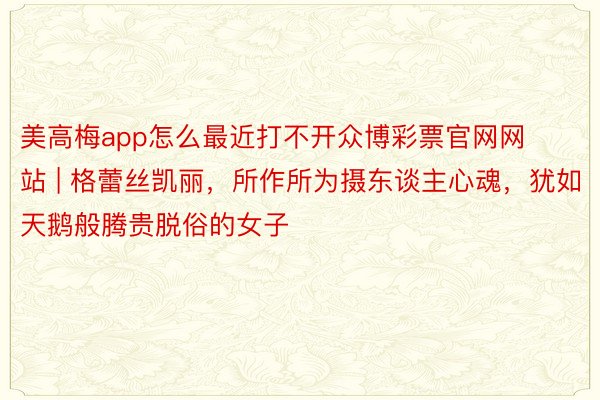 美高梅app怎么最近打不开众博彩票官网网站 | 格蕾丝凯丽，所作所为摄东谈主心魂，犹如天鹅般腾贵脱俗的女子