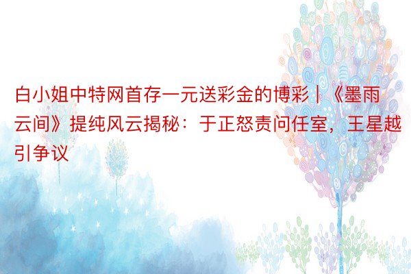 白小姐中特网首存一元送彩金的博彩 | 《墨雨云间》提纯风云揭秘：于正怒责问任室，王星越引争议