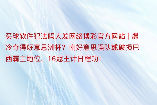 买球软件犯法吗大发网络博彩官方网站 | 爆冷夺得好意思洲杯？南好意思强队或破损巴西霸主地位，16冠王计日程功！