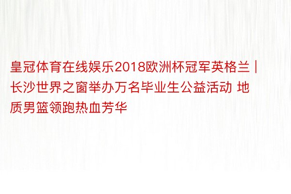 皇冠体育在线娱乐2018欧洲杯冠军英格兰 | 长沙世界之窗举办万名毕业生公益活动 地质男篮领跑热血芳华