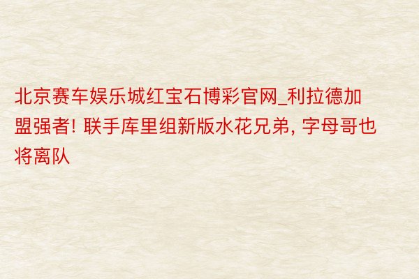 北京赛车娱乐城红宝石博彩官网_利拉德加盟强者! 联手库里组新版水花兄弟, 字母哥也将离队