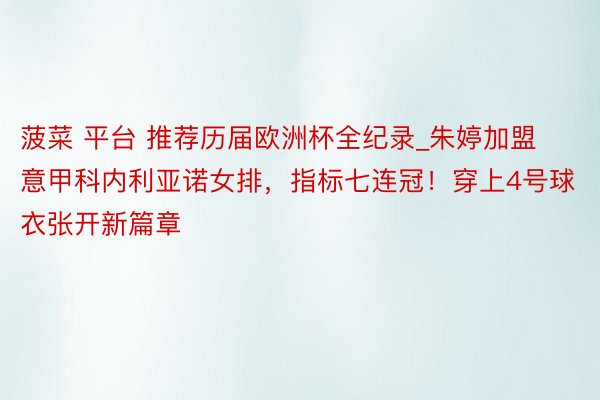 菠菜 平台 推荐历届欧洲杯全纪录_朱婷加盟意甲科内利亚诺女排，指标七连冠！穿上4号球衣张开新篇章