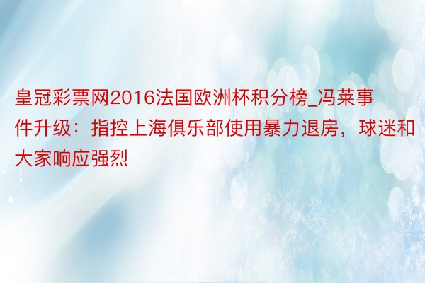 皇冠彩票网2016法国欧洲杯积分榜_冯莱事件升级：指控上海俱乐部使用暴力退房，球迷和大家响应强烈