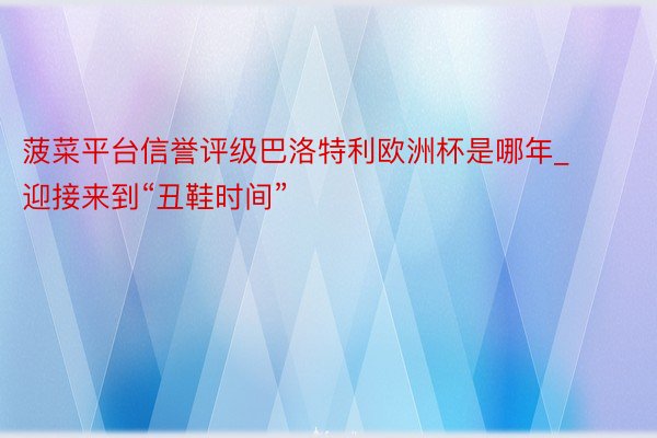 菠菜平台信誉评级巴洛特利欧洲杯是哪年_迎接来到“丑鞋时间”