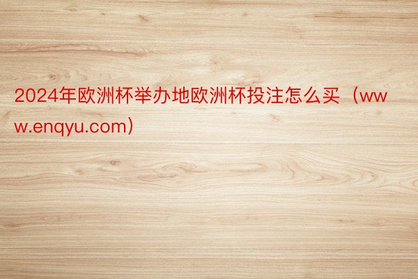 2024年欧洲杯举办地欧洲杯投注怎么买（www.enqyu.com）