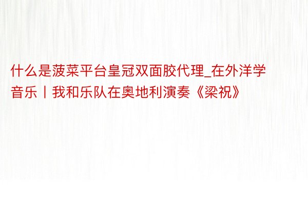 什么是菠菜平台皇冠双面胶代理_在外洋学音乐丨我和乐队在奥地利演奏《梁祝》