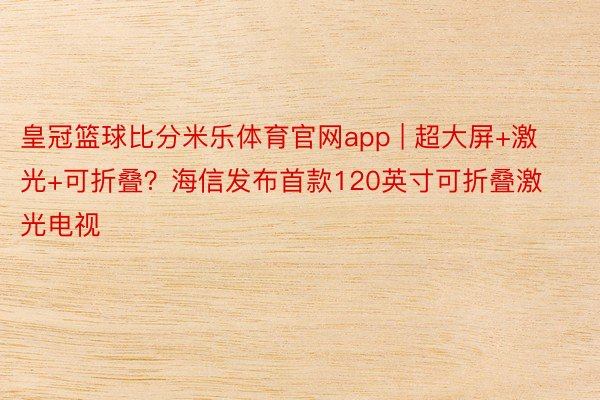 皇冠篮球比分米乐体育官网app | 超大屏+激光+可折叠？海信发布首款120英寸可折叠激光电视