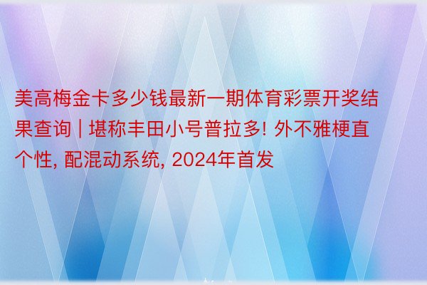 美高梅金卡多少钱最新一期体育彩票开奖结果查询 | 堪称丰田小号普拉多! 外不雅梗直个性, 配混动系统, 2024年首发