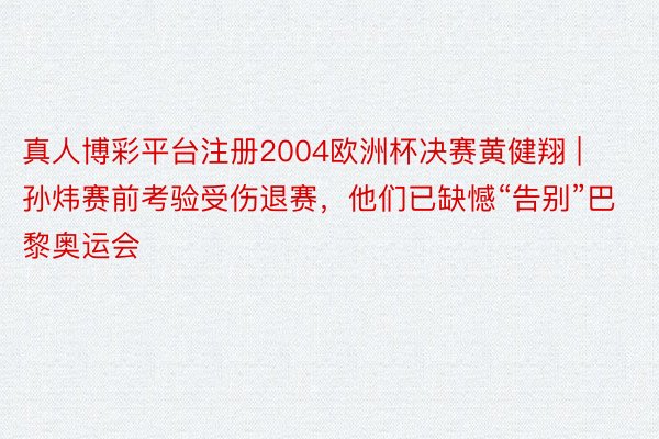 真人博彩平台注册2004欧洲杯决赛黄健翔 | 孙炜赛前考验受伤退赛，他们已缺憾“告别”巴黎奥运会