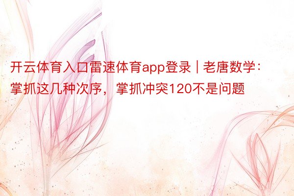 开云体育入口雷速体育app登录 | 老唐数学：掌抓这几种次序，掌抓冲突120不是问题