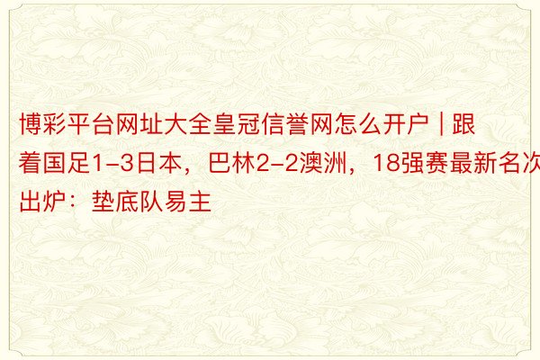 博彩平台网址大全皇冠信誉网怎么开户 | 跟着国足1-3日本，巴林2-2澳洲，18强赛最新名次出炉：垫底队易主