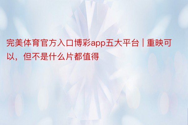 完美体育官方入口博彩app五大平台 | 重映可以，但不是什么片都值得