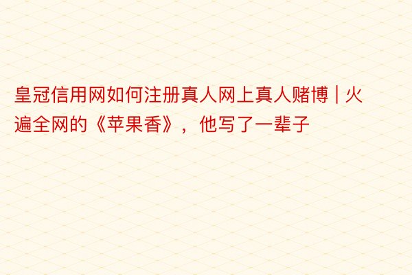皇冠信用网如何注册真人网上真人赌博 | 火遍全网的《苹果香》，他写了一辈子