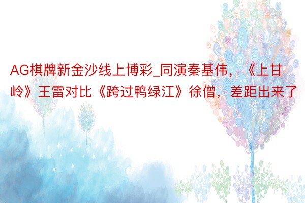 AG棋牌新金沙线上博彩_同演秦基伟，《上甘岭》王雷对比《跨过鸭绿江》徐僧，差距出来了