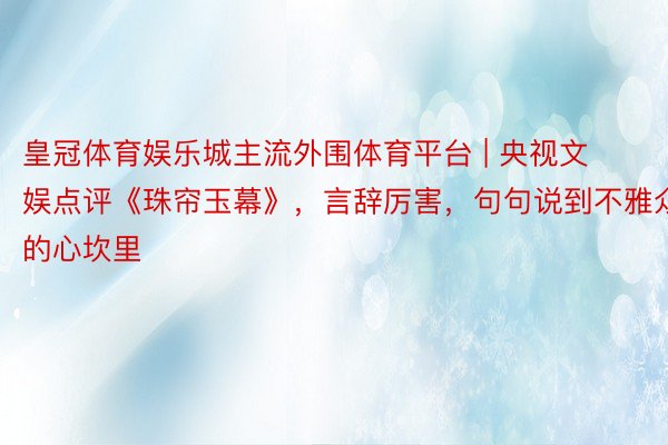 皇冠体育娱乐城主流外围体育平台 | 央视文娱点评《珠帘玉幕》，言辞厉害，句句说到不雅众的心坎里