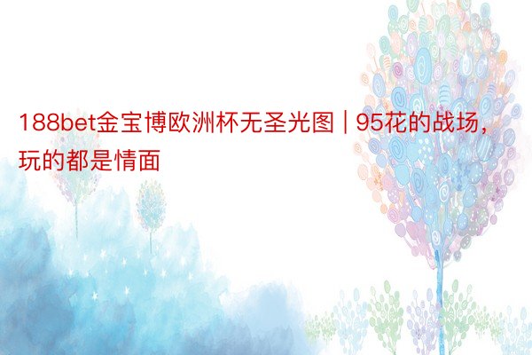 188bet金宝博欧洲杯无圣光图 | 95花的战场，玩的都是情面