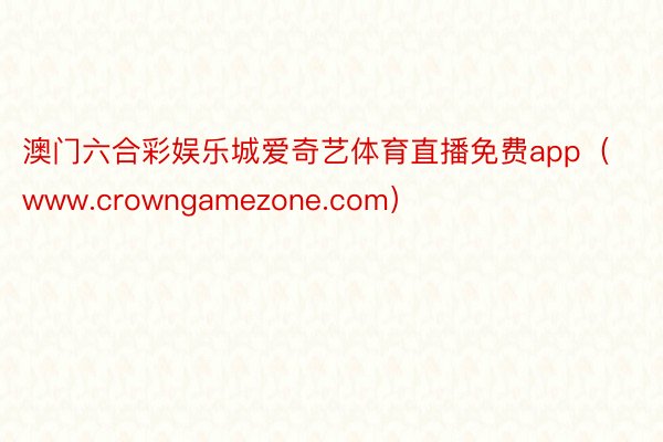 澳门六合彩娱乐城爱奇艺体育直播免费app（www.crowngamezone.com）