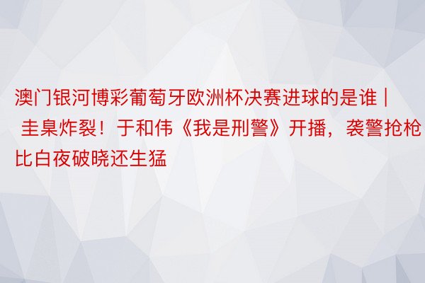 澳门银河博彩葡萄牙欧洲杯决赛进球的是谁 | 圭臬炸裂！于和伟《我是刑警》开播，袭警抢枪！比白夜破晓还生猛