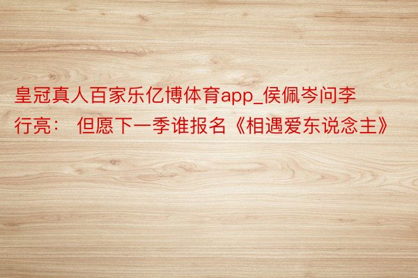 皇冠真人百家乐亿博体育app_侯佩岑问李行亮： 但愿下一季谁报名《相遇爱东说念主》