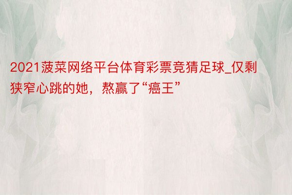 2021菠菜网络平台体育彩票竞猜足球_仅剩狭窄心跳的她，熬赢了“癌王”