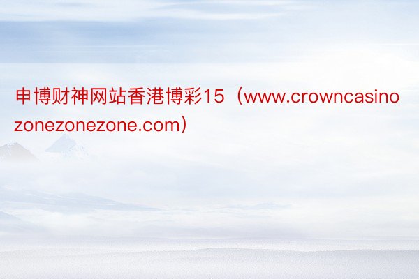 申博财神网站香港博彩15（www.crowncasinozonezonezone.com）