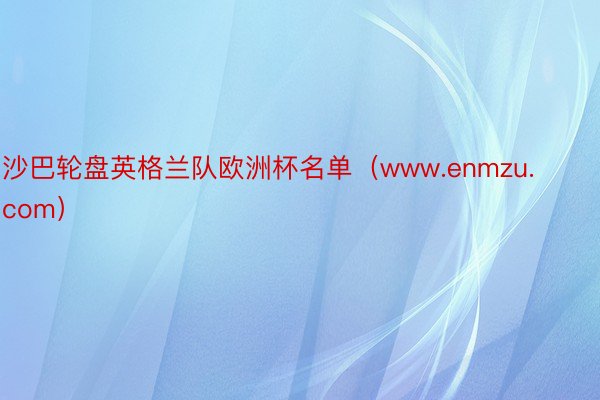 沙巴轮盘英格兰队欧洲杯名单（www.enmzu.com）