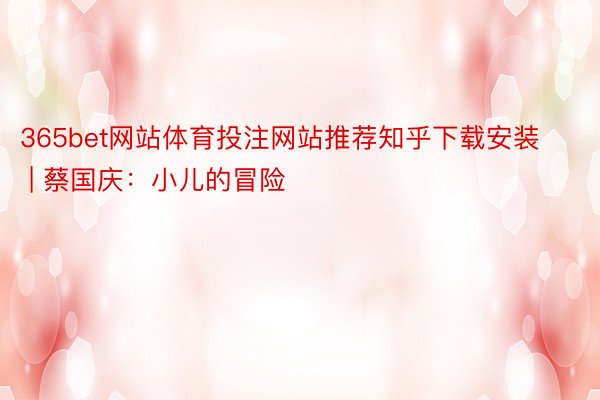 365bet网站体育投注网站推荐知乎下载安装 | 蔡国庆：小儿的冒险