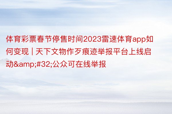 体育彩票春节停售时间2023雷速体育app如何变现 | 天下文物作歹痕迹举报平台上线启动&#32;公众可在线举报