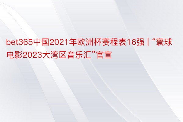 bet365中国2021年欧洲杯赛程表16强 | “寰球电影2023大湾区音乐汇”官宣