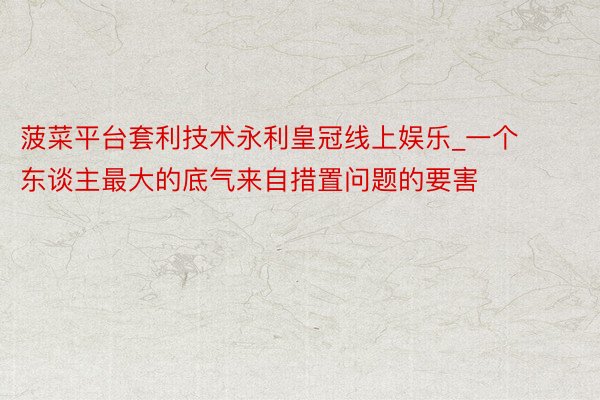 菠菜平台套利技术永利皇冠线上娱乐_一个东谈主最大的底气来自措置问题的要害