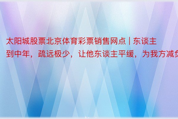 太阳城股票北京体育彩票销售网点 | 东谈主到中年，疏远极少，让他东谈主平缓，为我方减负