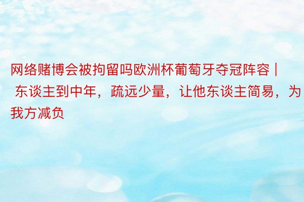 网络赌博会被拘留吗欧洲杯葡萄牙夺冠阵容 | 东谈主到中年，疏远少量，让他东谈主简易，为我方减负
