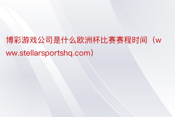 博彩游戏公司是什么欧洲杯比赛赛程时间（www.stellarsportshq.com）