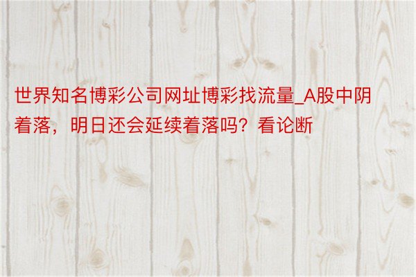 世界知名博彩公司网址博彩找流量_A股中阴着落，明日还会延续着落吗？看论断