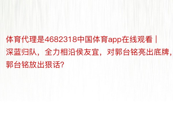 体育代理是4682318中国体育app在线观看 | 深蓝归队，全力相沿侯友宜，对郭台铭亮出底牌，郭台铭放出狠话？