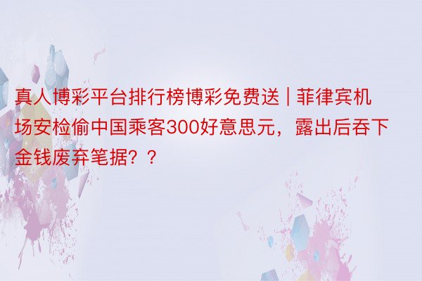真人博彩平台排行榜博彩免费送 | 菲律宾机场安检偷中国乘客300好意思元，露出后吞下金钱废弃笔据？？