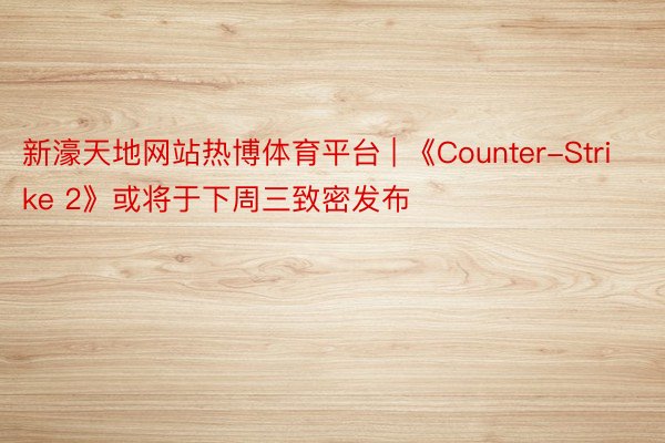 新濠天地网站热博体育平台 | 《Counter-Strike 2》或将于下周三致密发布