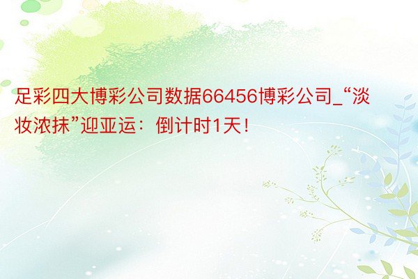 足彩四大博彩公司数据66456博彩公司_“淡妆浓抹”迎亚运：倒计时1天！