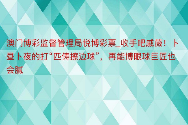 澳门博彩监督管理局悦博彩票_收手吧戚薇！卜昼卜夜的打“匹俦擦边球”，再能博眼球巨匠也会腻