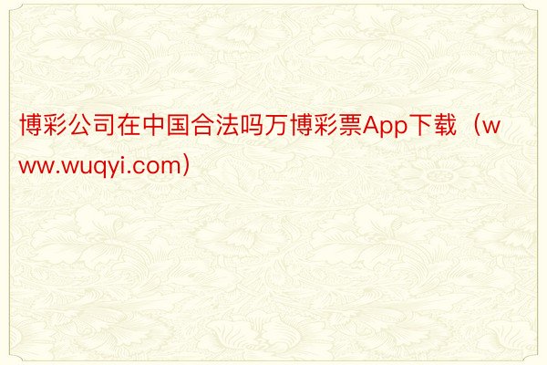 博彩公司在中国合法吗万博彩票App下载（www.wuqyi.com）