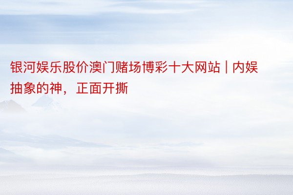 银河娱乐股价澳门赌场博彩十大网站 | 内娱抽象的神，正面开撕