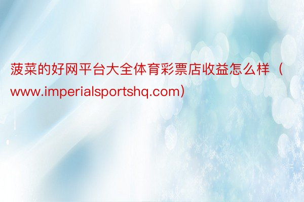 菠菜的好网平台大全体育彩票店收益怎么样（www.imperialsportshq.com）
