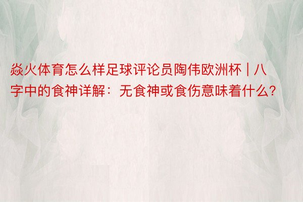 焱火体育怎么样足球评论员陶伟欧洲杯 | 八字中的食神详解：无食神或食伤意味着什么？