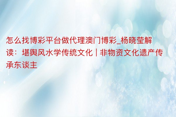 怎么找博彩平台做代理澳门博彩_杨晓莹解读：堪舆风水学传统文化 | 非物资文化遗产传承东谈主