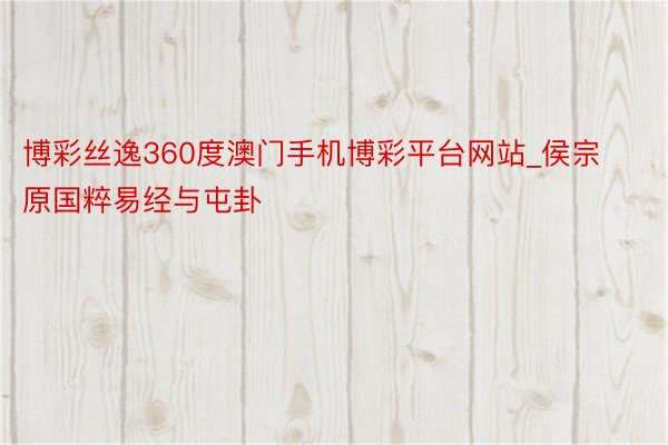 博彩丝逸360度澳门手机博彩平台网站_侯宗原国粹易经与屯卦
