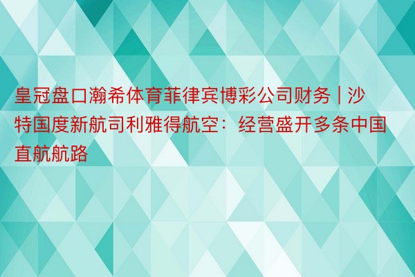 皇冠盘口瀚希体育菲律宾博彩公司财务 | 沙特国度新航司利雅得航空：经营盛开多条中国直航航路