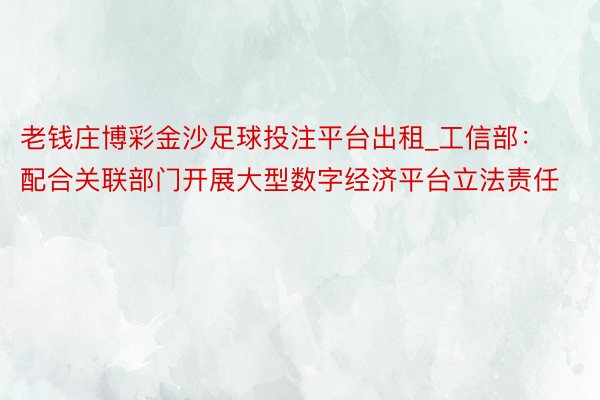 老钱庄博彩金沙足球投注平台出租_工信部：配合关联部门开展大型数字经济平台立法责任
